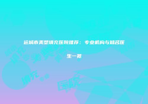 运城市美塑填充医院推荐：专业机构与知名医生一览