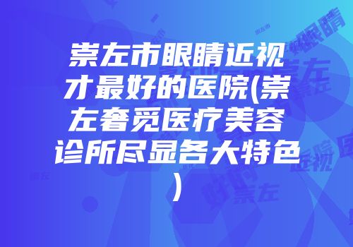 崇左市眼睛近视才最好的医院(崇左奢觅医疗美容诊所尽显各大特色)