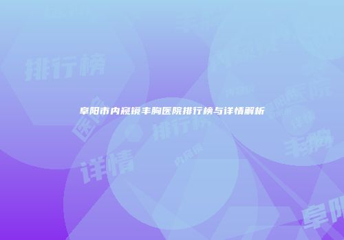 阜阳市内窥镜丰胸医院排行榜与详情解析