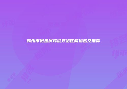 赣州市贵金属烤瓷牙齿医院排名及推荐