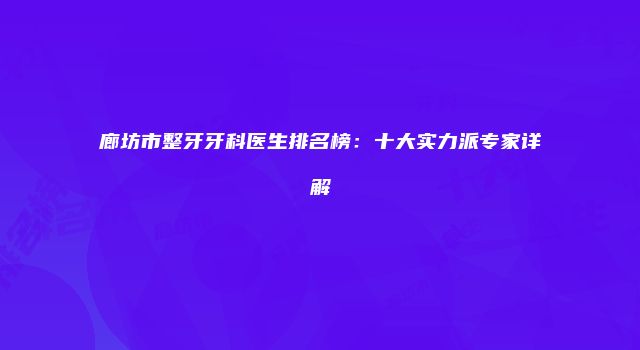 廊坊市整牙牙科医生排名榜：十大实力派专家详解