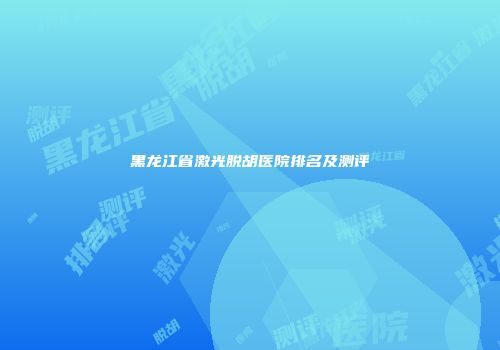 黑龙江省激光脱胡医院排名及测评