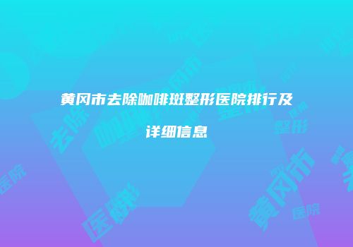 黄冈市去除咖啡斑整形医院排行及详细信息