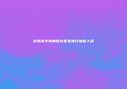 济南市半岛瘦脸针医生排行榜前十名