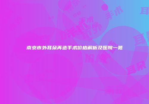 南京市外耳朵再造手术价格解析及医院一览