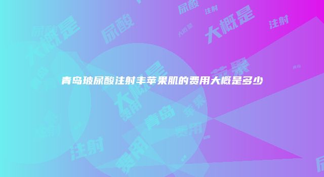 青岛玻尿酸注射丰苹果肌的费用大概是多少