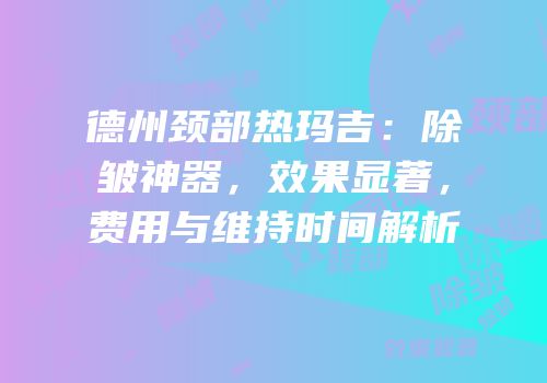 德州颈部热玛吉：除皱神器，效果显著，费用与维持时间解析