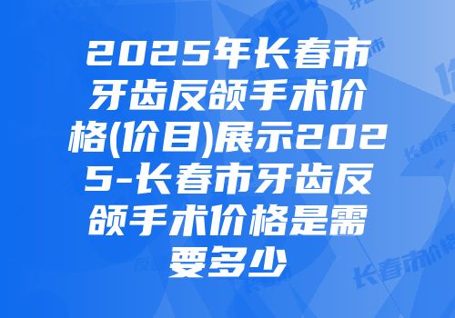 2025年长春市牙齿反颌手术价格(价目)展示2025-长春市牙齿反颌手术价格是需要多少