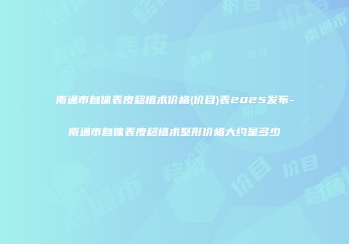 南通市自体表皮移植术价格(价目)表2025发布-南通市自体表皮移植术整形价格大约是多少
