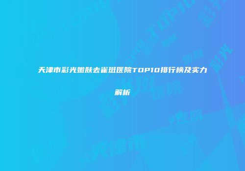 天津市彩光嫩肤去雀斑医院TOP10排行榜及实力解析
