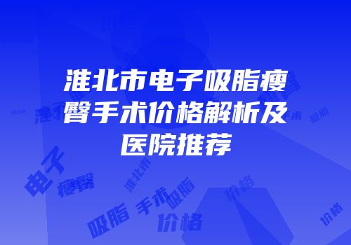 淮北市电子吸脂瘦臀手术价格解析及医院推荐