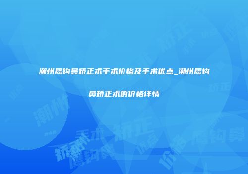 潮州鹰钩鼻矫正术手术价格及手术优点_潮州鹰钩鼻矫正术的价格详情