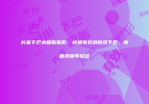长春下巴水吸脂整形：快速有效消除双下巴，恢复颈部年轻态