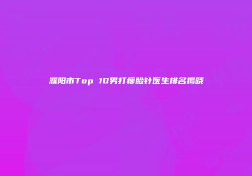 濮阳市Top 10男打瘦脸针医生排名揭晓