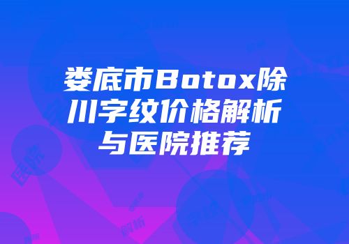 娄底市Botox除川字纹价格解析与医院推荐