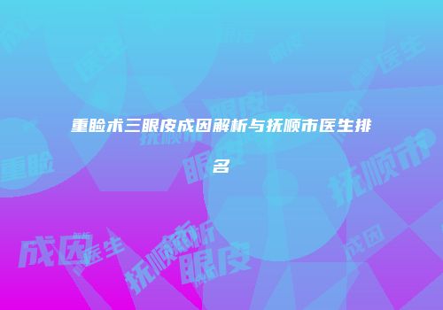 重睑术三眼皮成因解析与抚顺市医生排名
