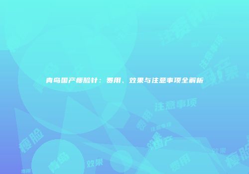 青岛国产瘦脸针：费用、效果与注意事项全解析