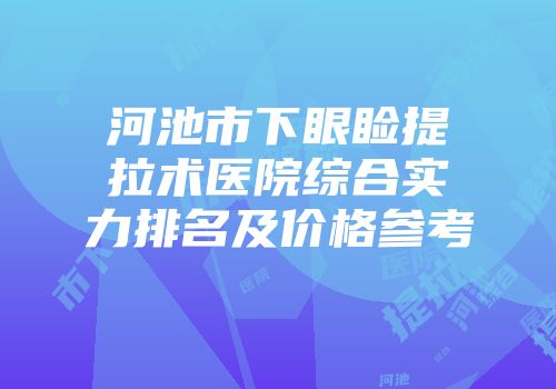 河池市下眼睑提拉术医院综合实力排名及价格参考