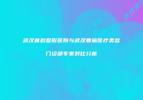 武汉茜韵整形医院与武汉尊丽医疗美容门诊部专家对比分析