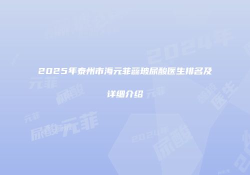 2025年泰州市海元菲蕊玻尿酸医生排名及详细介绍