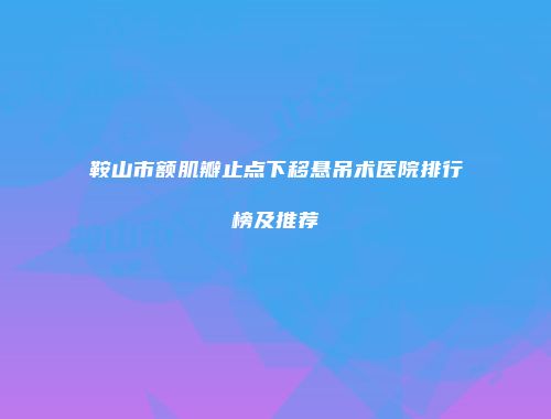 鞍山市额肌瓣止点下移悬吊术医院排行榜及推荐