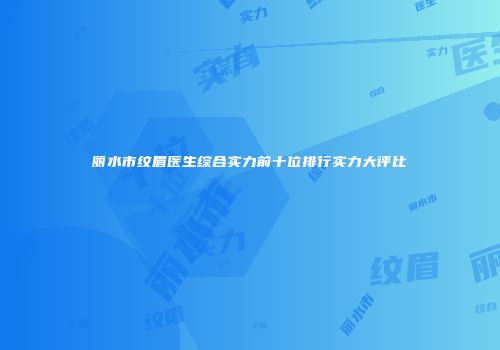 丽水市纹眉医生综合实力前十位排行实力大评比