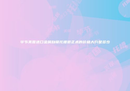 毕节美国进口金属自锁托槽矫正术的价格大约是多少