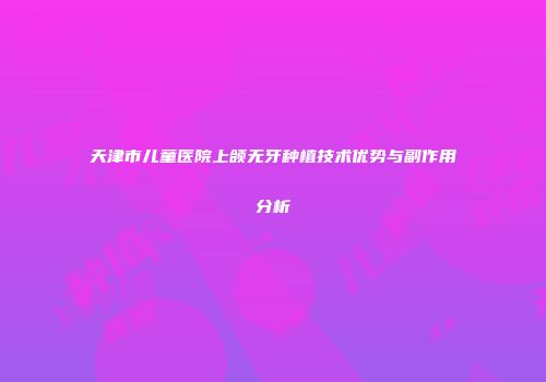 天津市儿童医院上颌无牙种植技术优势与副作用分析