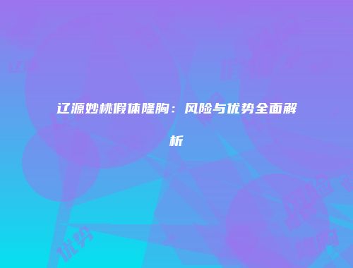 辽源妙桃假体隆胸：风险与优势全面解析