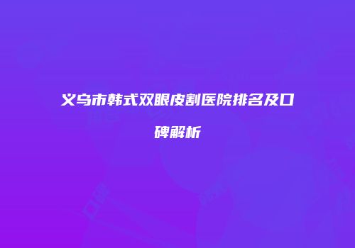 义乌市韩式双眼皮割医院排名及口碑解析