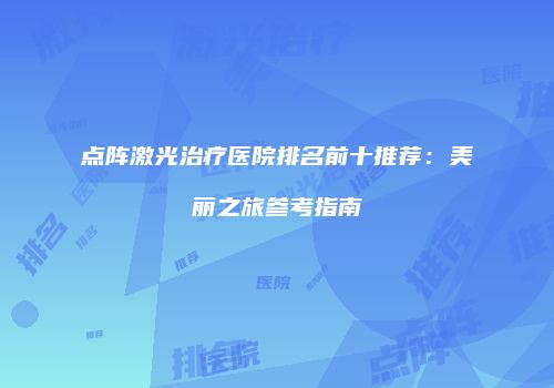 点阵激光治疗医院排名前十推荐：美丽之旅参考指南