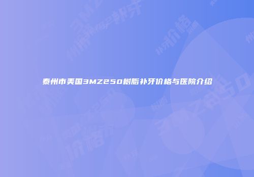 泰州市美国3MZ250树脂补牙价格与医院介绍