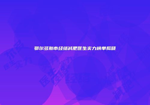 鄂尔多斯市经络减肥医生实力榜单揭晓