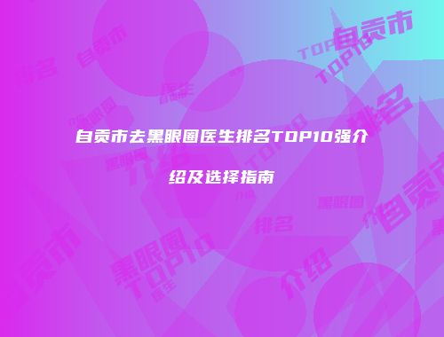 自贡市去黑眼圈医生排名TOP10强介绍及选择指南