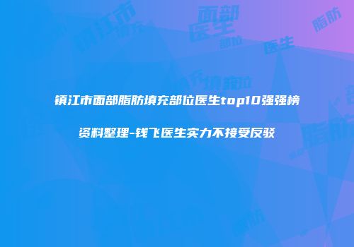 镇江市面部脂肪填充部位医生top10强强榜资料整理-钱飞医生实力不接受反驳