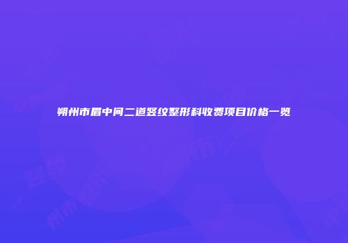 朔州市眉中间二道竖纹整形科收费项目价格一览