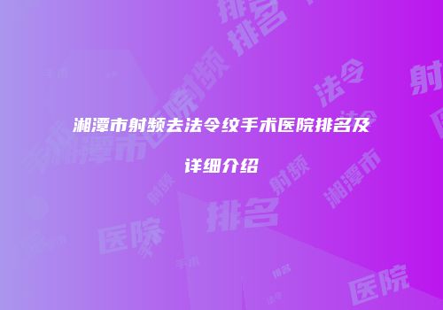 湘潭市射频去法令纹手术医院排名及详细介绍