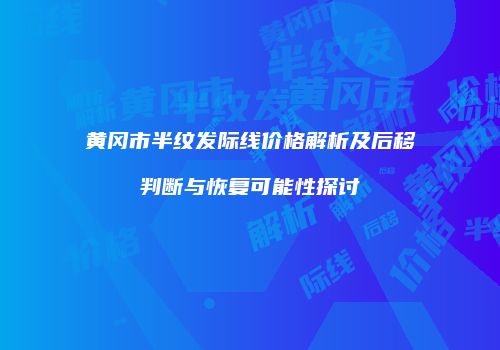 黄冈市半纹发际线价格解析及后移判断与恢复可能性探讨