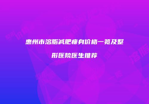 惠州市溶脂减肥瘦身价格一览及整形医院医生推荐