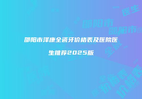 邵阳市泽康全瓷牙价格表及医院医生推荐2025版