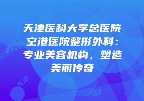 天津医科大学总医院空港医院整形外科：专业美容机构，塑造美丽传奇