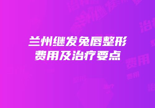 兰州继发兔唇整形费用及治疗要点