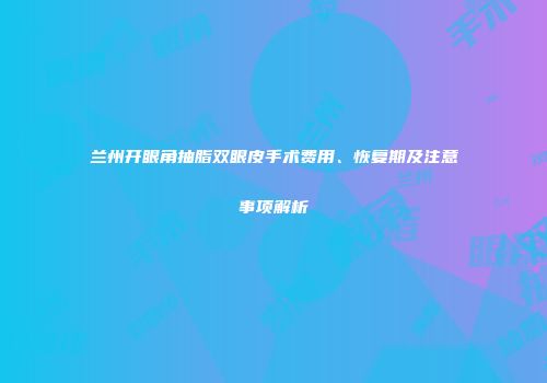 兰州开眼角抽脂双眼皮手术费用、恢复期及注意事项解析