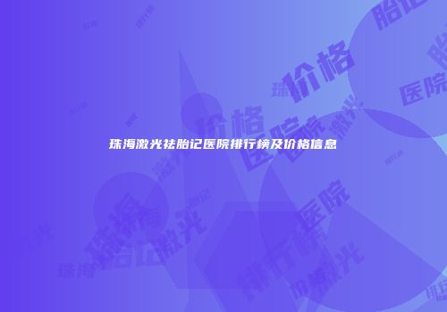 珠海激光祛胎记医院排行榜及价格信息