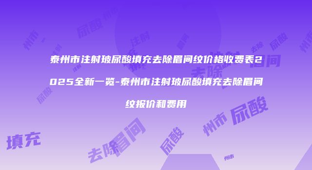 泰州市注射玻尿酸填充去除眉间纹价格收费表2025全新一览-泰州市注射玻尿酸填充去除眉间纹报价和费用