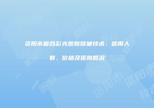 资阳市复合彩光嫩肤除皱技术：适用人群、价格及医院概况
