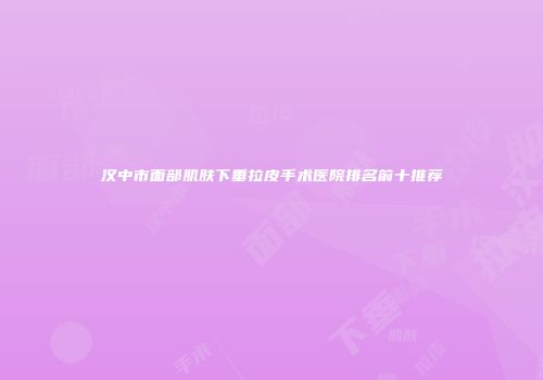 汉中市面部肌肤下垂拉皮手术医院排名前十推荐