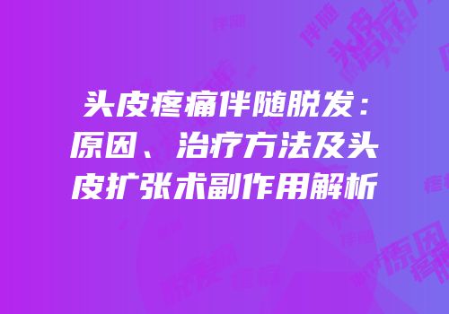 头皮疼痛伴随脱发：原因、治疗方法及头皮扩张术副作用解析