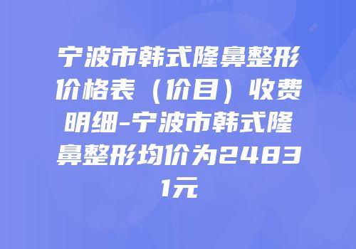 宁波市韩式隆鼻整形价格表（价目）收费明细-宁波市韩式隆鼻整形均价为24831元