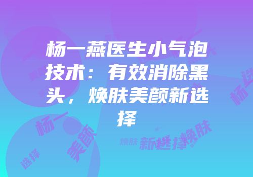 杨一燕医生小气泡技术：有效消除黑头，焕肤美颜新选择